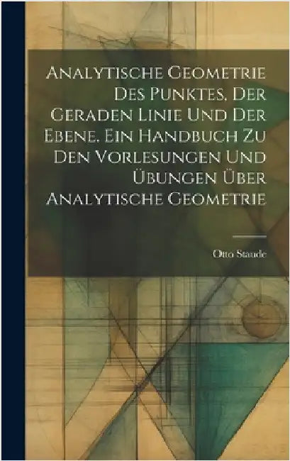 Analytische Geometrie des Punktes, der geraden Linie und der Ebene. Ein Handbuch zu den Vorlesungen und Übungen über analytische Geometrie by Staude, Otto