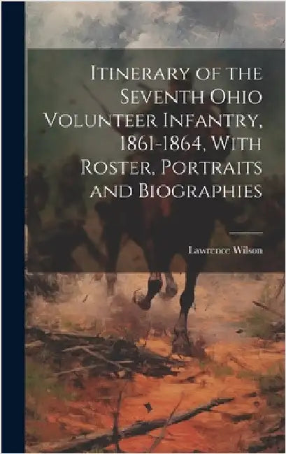 Itinerary of the Seventh Ohio Volunteer Infantry, 1861-1864, With Roster, Portraits and Biographies by Wilson, Lawrence