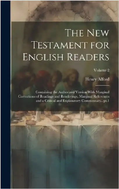 The New Testament for English Readers; Containing the Authorized Version With Marginal Corrections of Readings and Renderings, Marginal References and by Alford, Henry