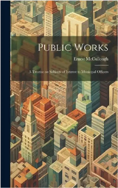 Public Works: A Treatise on Subjects of Interest to Municipal Officers by McCullough, Ernest