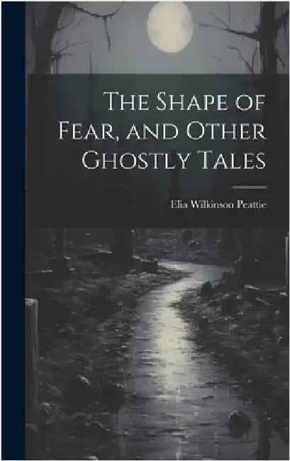 The Shape of Fear, and Other Ghostly Tales by Peattie, Elia Wilkinson