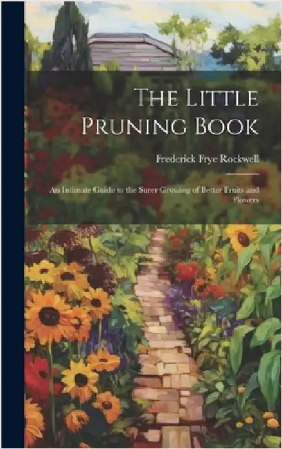 The Little Pruning Book: An Intimate Guide to the Surer Growing of Better Fruits and Flowers by Rockwell, Frederick Frye
