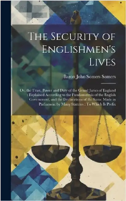 The Security of Englishmen's Lives: Or, the Trust, Power and Duty of the Grand Juries of England: Explained According to the Fundamentals of the Engli by Somers, Baron John Somers