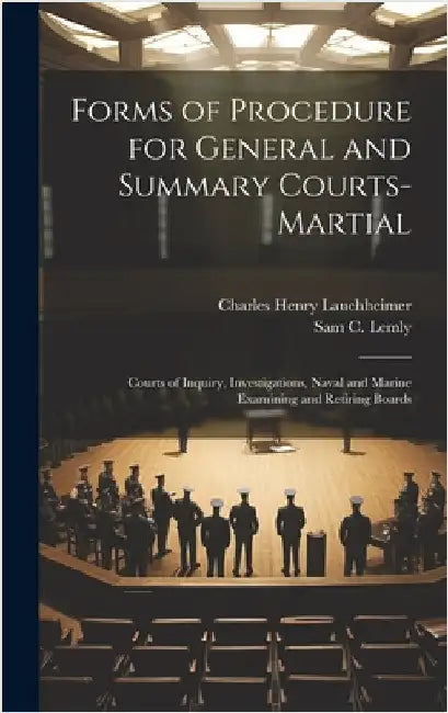 Forms of Procedure for General and Summary Courts-Martial: Courts of Inquiry, Investigations, Naval and Marine Examining and Retiring Boards by Lauchheimer, Charles Henry