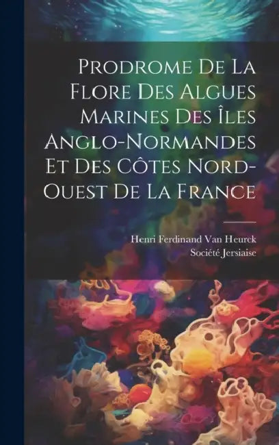 Prodrome De La Flore Des Algues Marines Des Îles Anglo-Normandes Et Des Côtes Nord-Ouest De La France by Henri Ferdinand Van Heurck, Société Jersiaise