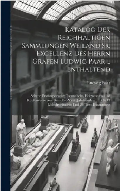 Katalog Der Reichhaltigen Sammlungen Weiland Sr. Excellenz Des Herrn Grafen Ludwig Paar ... Enthaltend: Seltene Erstlingsdrucke, Incunabeln, Holzschni by Paar, Ludwig