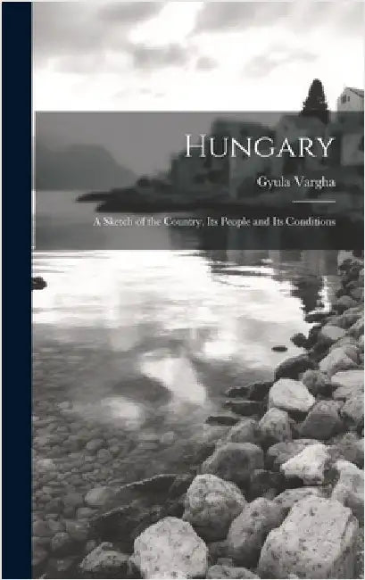 Hungary: A Sketch of the Country, Its People and Its Conditions by Vargha, Gyula