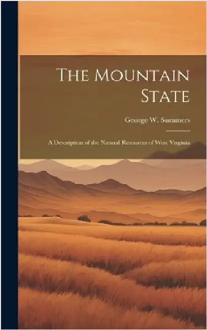The Mountain State: A Description of the Natural Resources of West Virginia by Summers, George W.