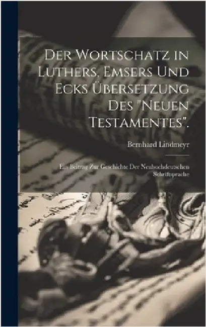 Der Wortschatz in Luthers, Emsers Und Ecks Übersetzung Des "Neuen Testamentes".: Ein Beitrag Zur Geschichte Der Neuhochdeutschen Schriftsprache by Lindmeyr, Bernhard
