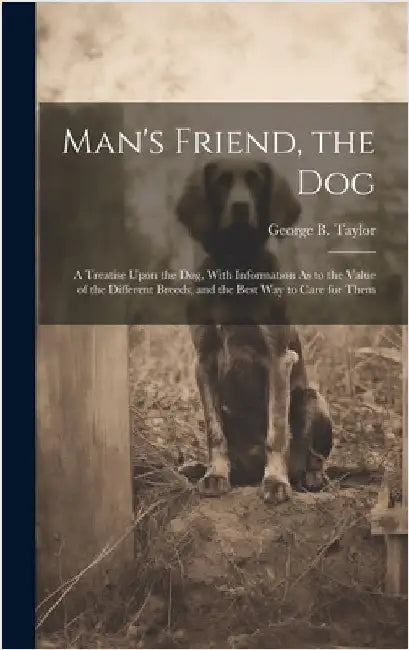 Man's Friend, the Dog: A Treatise Upon the Dog, With Information As to the Value of the Different Breeds, and the Best Way to Care for Them by Taylor, George B.