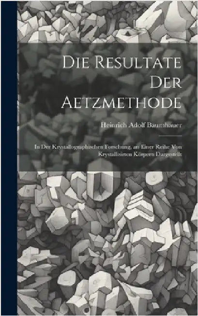 Die Resultate Der Aetzmethode: In Der Krystallographischen Forschung, an Einer Reihe Von Krystallisirten Körpern Dargestellt by Baumhauer, Heinrich Adolf
