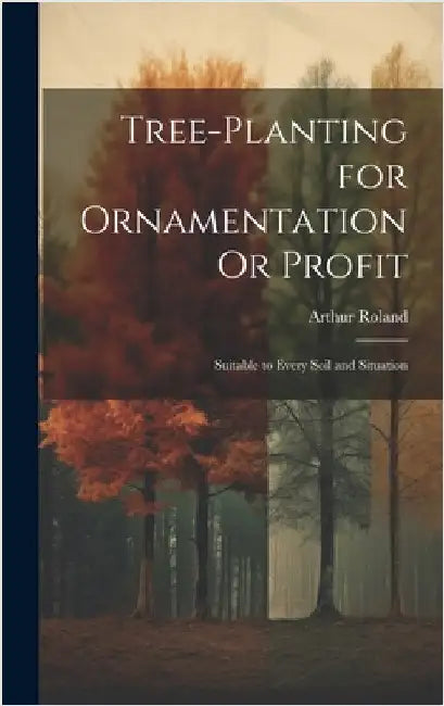 Tree-Planting for Ornamentation Or Profit: Suitable to Every Soil and Situation by Roland, Arthur