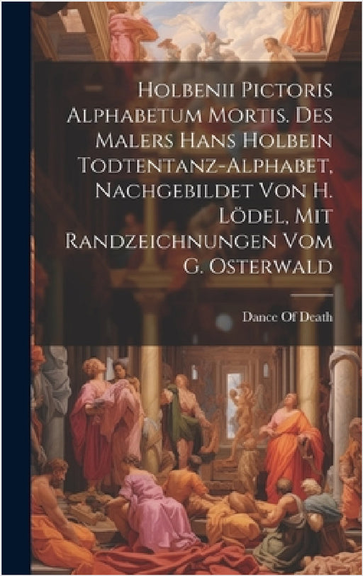 Holbenii Pictoris Alphabetum Mortis. Des Malers Hans Holbein Todtentanz-Alphabet, Nachgebildet Von H. Lödel, Mit Randzeichnungen Vom G. Osterwald by Dance of Death