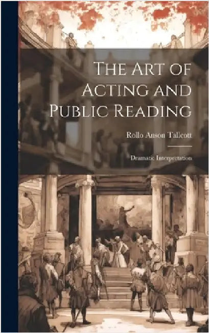 The Art of Acting and Public Reading: Dramatic Interpretation by Tallcott, Rollo Anson