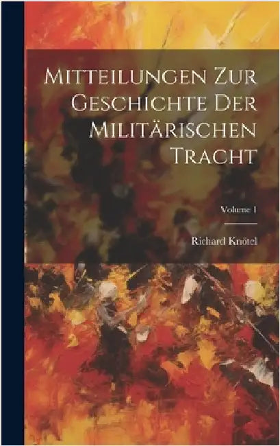 Mitteilungen Zur Geschichte Der Militärischen Tracht; Volume 1 by Knötel, Richard