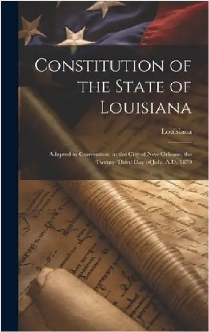 Constitution of the State of Louisiana: Adopted in Convention, at the City of New Orleans, the Twenty-Third Day of July, A.D. 1879 by Louisiana