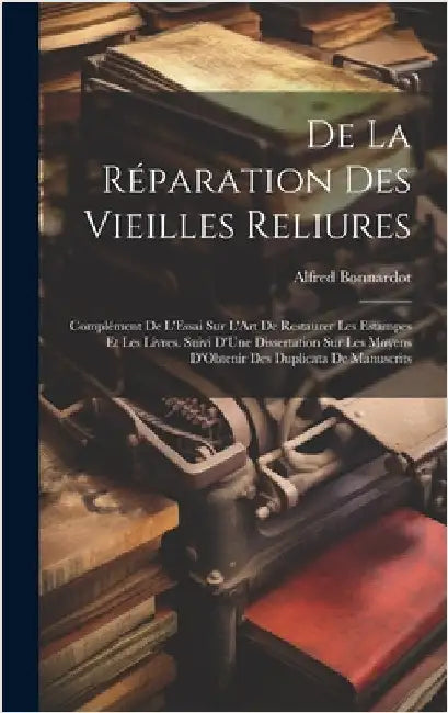 De La Réparation Des Vieilles Reliures: Complément De L'Essai Sur L'Art De Restaurer Les Estampes Et Les Livres. Suivi D'Une Dissertation Sur Les Moye by Bonnardot, Alfred