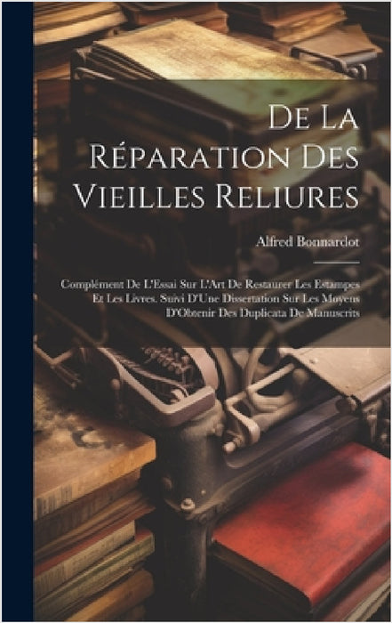 De La Réparation Des Vieilles Reliures: Complément De L'Essai Sur L'Art De Restaurer Les Estampes Et Les Livres. Suivi D'Une Dissertation Sur Les Moye by Alfred Bonnardot