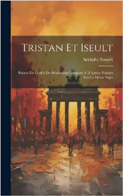 Tristan Et Iseult: Poème De Gotfrit De Strasbourg Comparé À D'Autres Poèmes Sur Le Même Sujet by Bossert, Adolphe