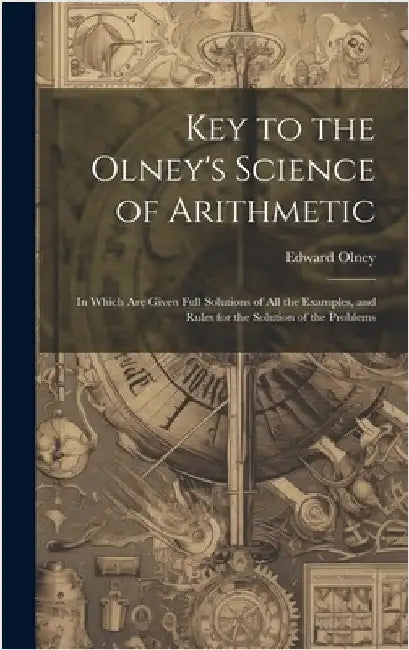 Key to the Olney's Science of Arithmetic: In Which Are Given Full Solutions of All the Examples, and Rules for the Solution of the Problems by Olney, Edward