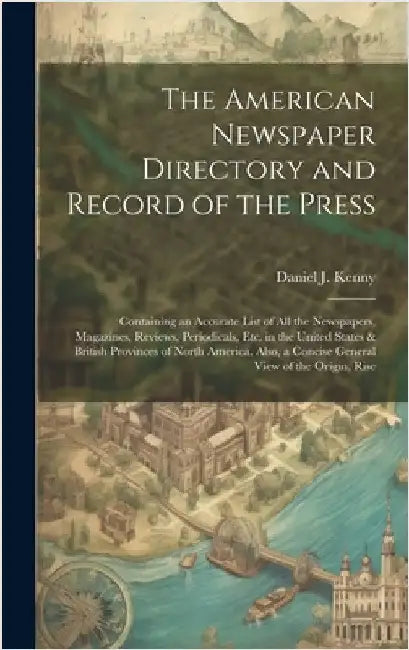 The American Newspaper Directory and Record of the Press: Containing an Accurate List of All the Newspapers, Magazines, Reviews, Periodicals, Etc. in by Kenny, Daniel J.