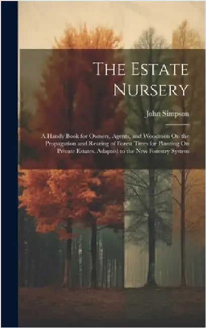 The Estate Nursery: A Handy Book for Owners, Agents, and Woodmen On the Propagation and Rearing of Forest Trees for Planting On Private Es by Simpson, John