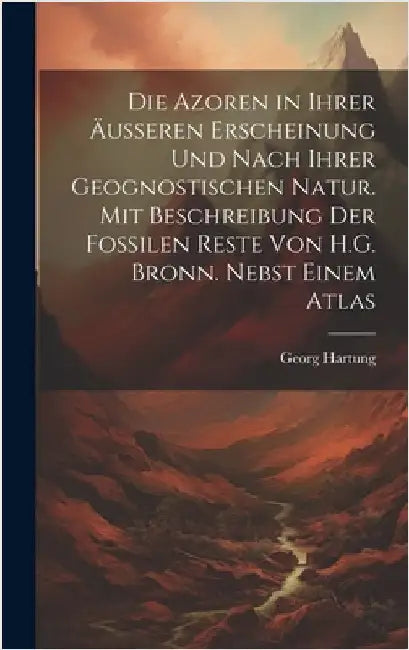 Die Azoren in Ihrer Äusseren Erscheinung Und Nach Ihrer Geognostischen Natur. Mit Beschreibung Der Fossilen Reste Von H.G. Bronn. Nebst Einem Atlas by Hartung, Georg