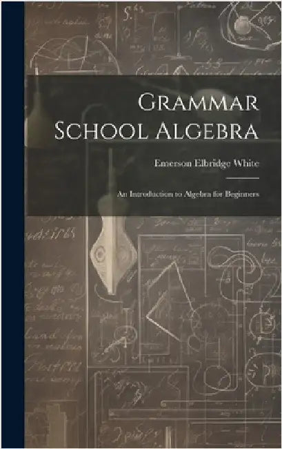 Grammar School Algebra: An Introduction to Algebra for Beginners by White, Emerson Elbridge