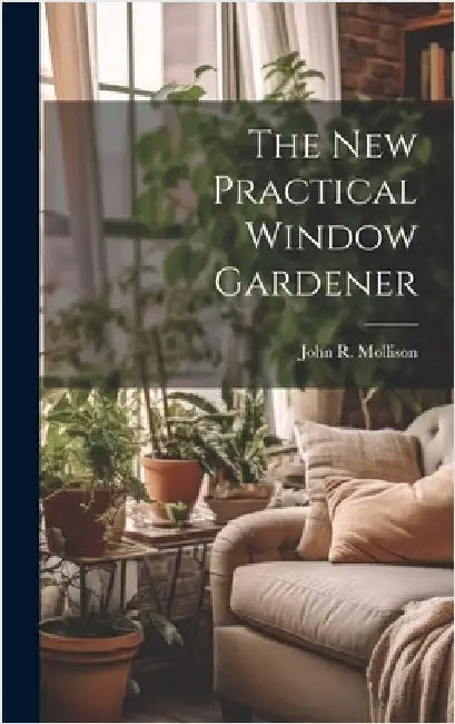 The New Practical Window Gardener by Mollison, John R.