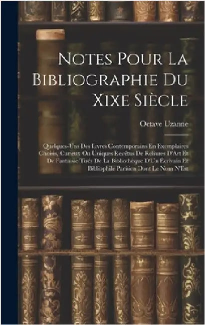Notes Pour La Bibliographie Du Xixe Siècle: Quelques-Uns Des Livres Contemporains En Exemplaires Choisis, Curieux Ou Uniques Revêtus De Reliures D'Art by Uzanne, Octave