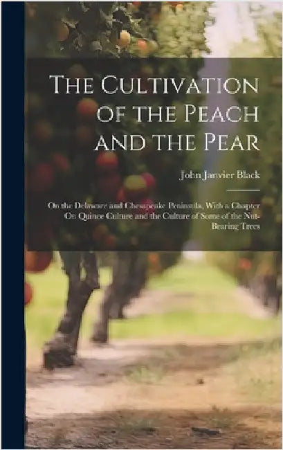 The Cultivation of the Peach and the Pear: On the Delaware and Chesapeake Peninsula, With a Chapter On Quince Culture and the Culture of Some of the N by Black, John Janvier