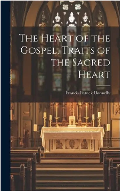 The Heart of the Gospel, Traits of the Sacred Heart by Donnelly, Francis Patrick