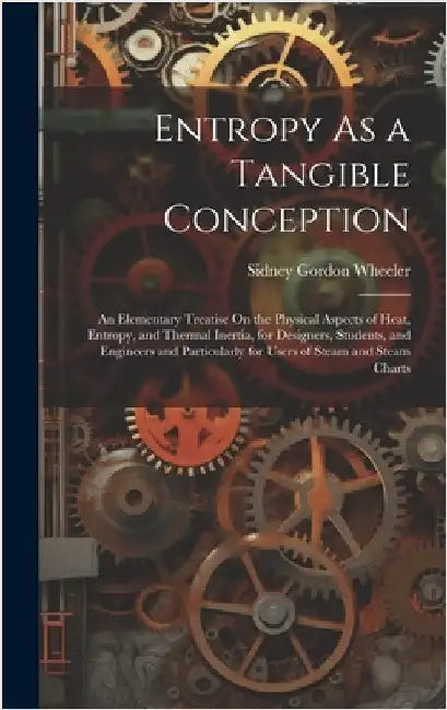 Entropy As a Tangible Conception: An Elementary Treatise On the Physical Aspects of Heat, Entropy, and Thermal Inertia, for Designers, Students, and E by Wheeler, Sidney Gordon