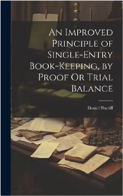 An Improved Principle of Single-Entry Book-Keeping, by Proof Or Trial Balance by Sheriff, Daniel