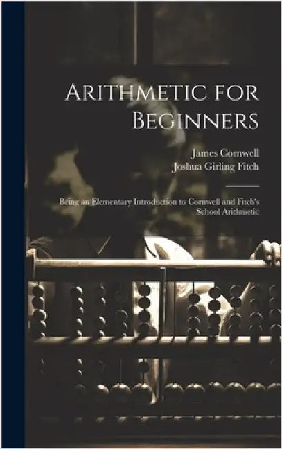 Arithmetic for Beginners: Being an Elementary Introduction to Cornwell and Fitch's School Arithmetic by Fitch, Joshua Girling