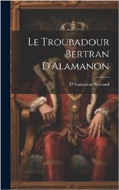 Le Troubadour Bertran D'Alamanon by Bertrand, D'Alamanon