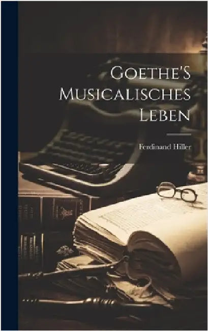 Goethe'S Musicalisches Leben by Hiller, Ferdinand