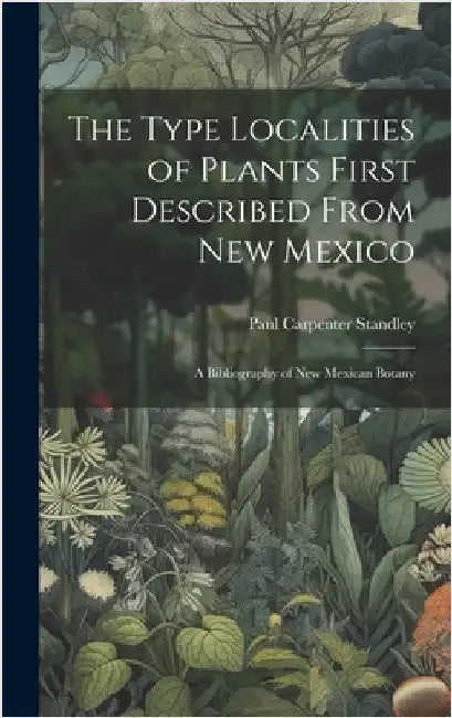 The Type Localities of Plants First Described From New Mexico: A Bibliography of New Mexican Botany by Standley, Paul Carpenter
