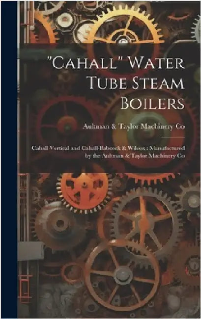 "Cahall" Water Tube Steam Boilers: Cahall Vertical and Cahall-Babcock & Wilcox: Manufactured by the Aultman & Taylor Machinery Co by Co, Aultman &. Taylor Machinery