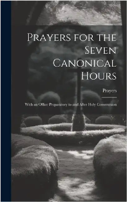 Prayers for the Seven Canonical Hours: With an Office Preparatory to and After Holy Communion by Prayers