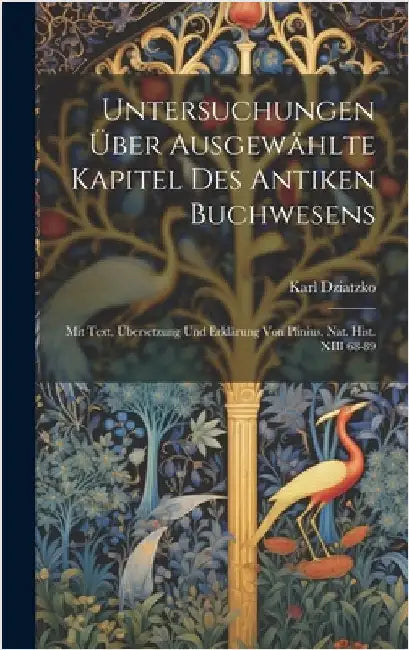 Untersuchungen Über Ausgewählte Kapitel Des Antiken Buchwesens: Mit Text, Übersetzung Und Erklärung Von Plinius, Nat. Hist. XIII 68-89 by Dziatzko, Karl