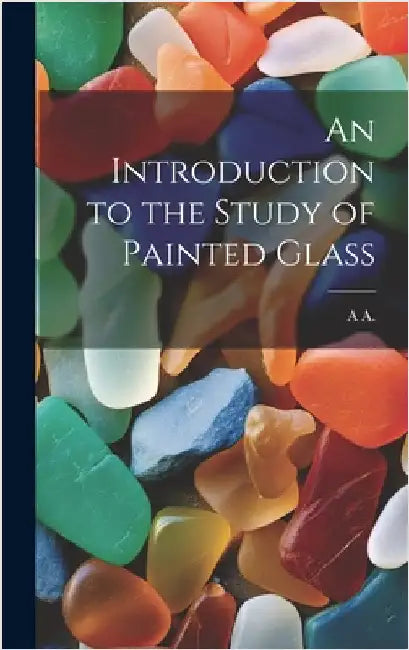 An Introduction to the Study of Painted Glass by A, A.
