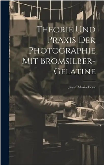 Theorie Und Praxis Der Photographie Mit Bromsilber-Gelatine by Eder, Josef Maria
