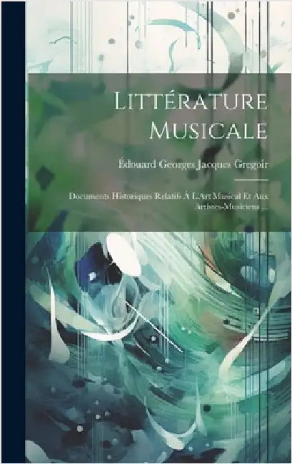 Littérature Musicale: Documents Historiques Relatifs À L'Art Musical Et Aux Artistes-Musiciens ... by Gregoir, Édouard Georges Jacques