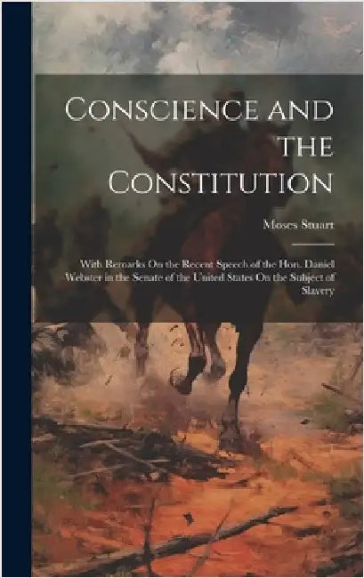 Conscience and the Constitution: With Remarks On the Recent Speech of the Hon. Daniel Webster in the Senate of the United States On the Subject of Sla by Stuart, Moses