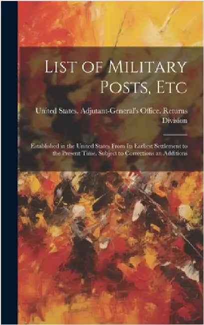 List of Military Posts, Etc: Established in the United States From Its Earliest Settlement to the Present Time. Subject to Corrections an Additions by United States Adjutant-General's Off