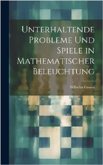 Unterhaltende Probleme Und Spiele in Mathematischer Beleuchtung by Grosse, Wilhelm