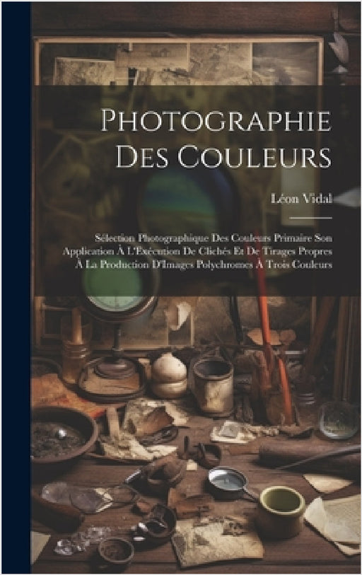 Photographie Des Couleurs: Sélection Photographique Des Couleurs Primaire Son Application À L'Exécution De Clichés Et De Tirages Propres À La Pro by Léon Vidal