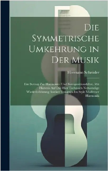 Die Symmetrische Umkehrung in Der Musik: Ein Beitrag Zur Harmonie- Und Kompositionslehre, Mit Hinweis Auf Die Hier Technisch Notwendige Wiederinführun by Schröder, Hermann