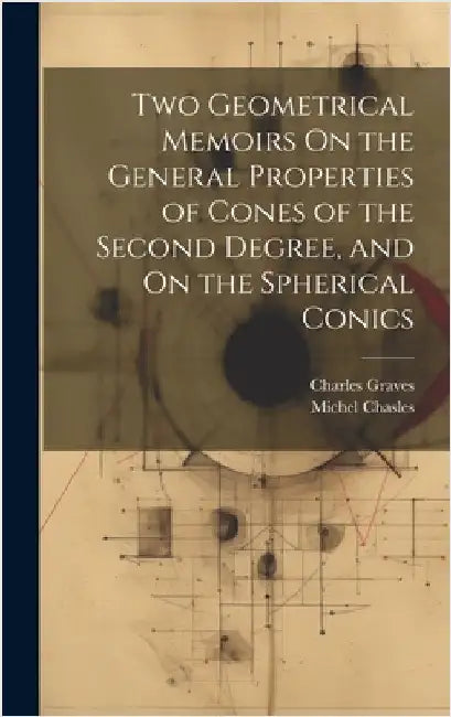 Two Geometrical Memoirs On the General Properties of Cones of the Second Degree, and On the Spherical Conics by Chasles, Michel